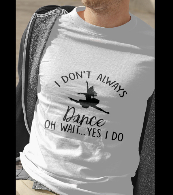 I Don't Always Dance Oh Wait Yes I Do With Ballet T-Shirt