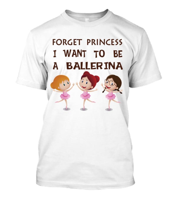 Forget Princess I Want To Be A Ballerina Ballet Dance With Three Cartoon Girls In Pink Tutus T-Shirt
