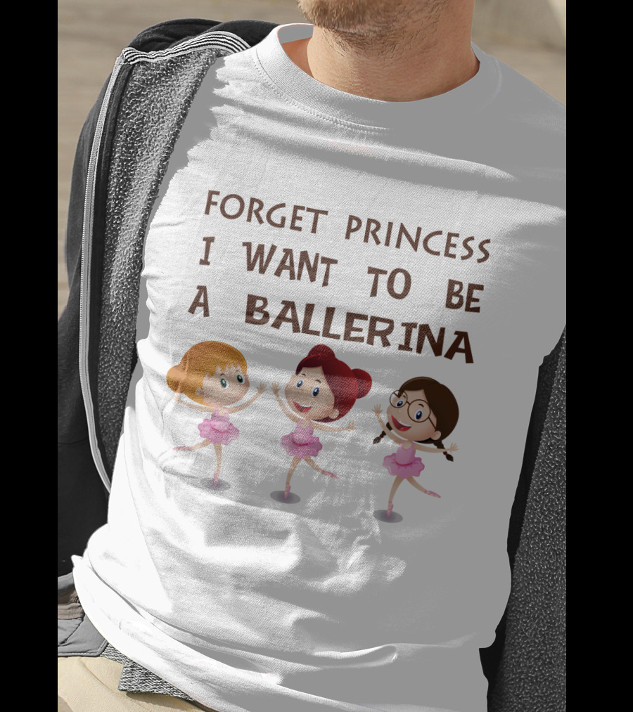 Forget Princess I Want To Be A Ballerina Ballet Dance With Three Cartoon Girls In Pink Tutus T-Shirt