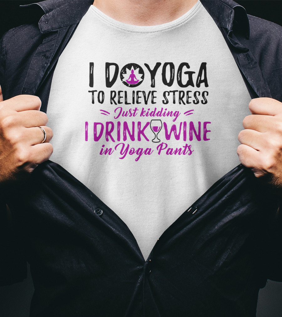 I Do Yoga To Relieve Stress Just Kidding I Drink Wine In Yoga Pants T-Shirt