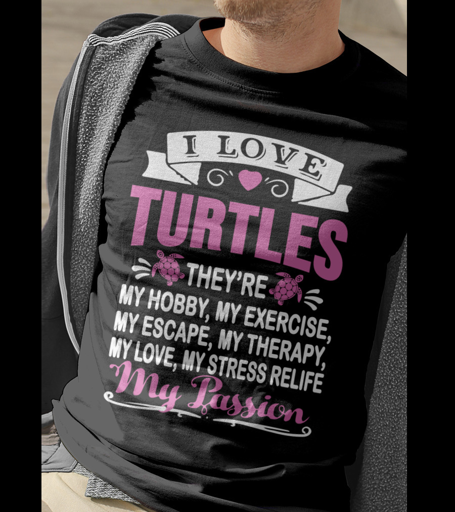 I Love Turtles They're My Hobby My Exercise My Escape My Therapy My Love My Stress Relief My Passion T-Shirt