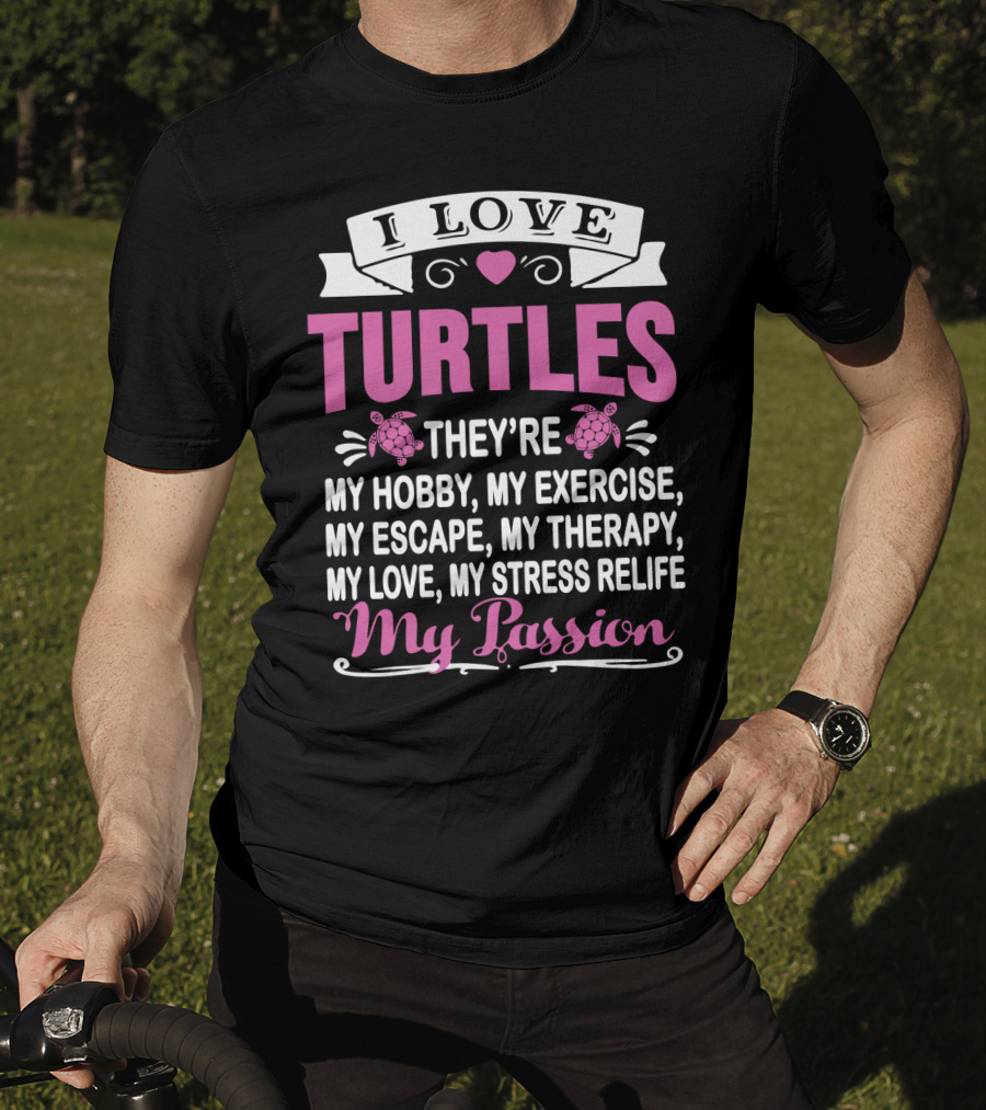 I Love Turtles They're My Hobby My Exercise My Escape My Therapy My Love My Stress Relief My Passion T-Shirt