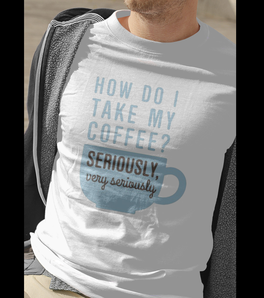 How Do I Take My Coffee Seriously Very Seriously T-Shirt