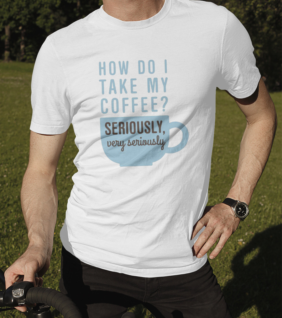 How Do I Take My Coffee Seriously Very Seriously T-Shirt