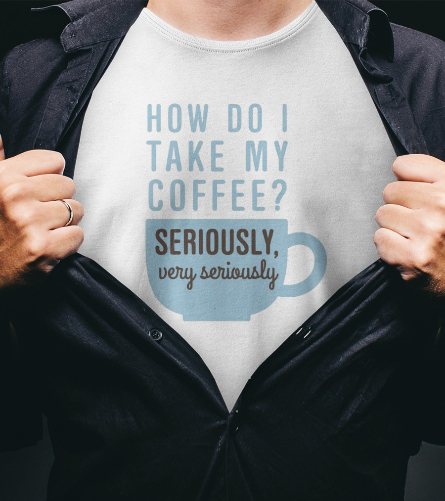 How Do I Take My Coffee Seriously Very Seriously T-Shirt