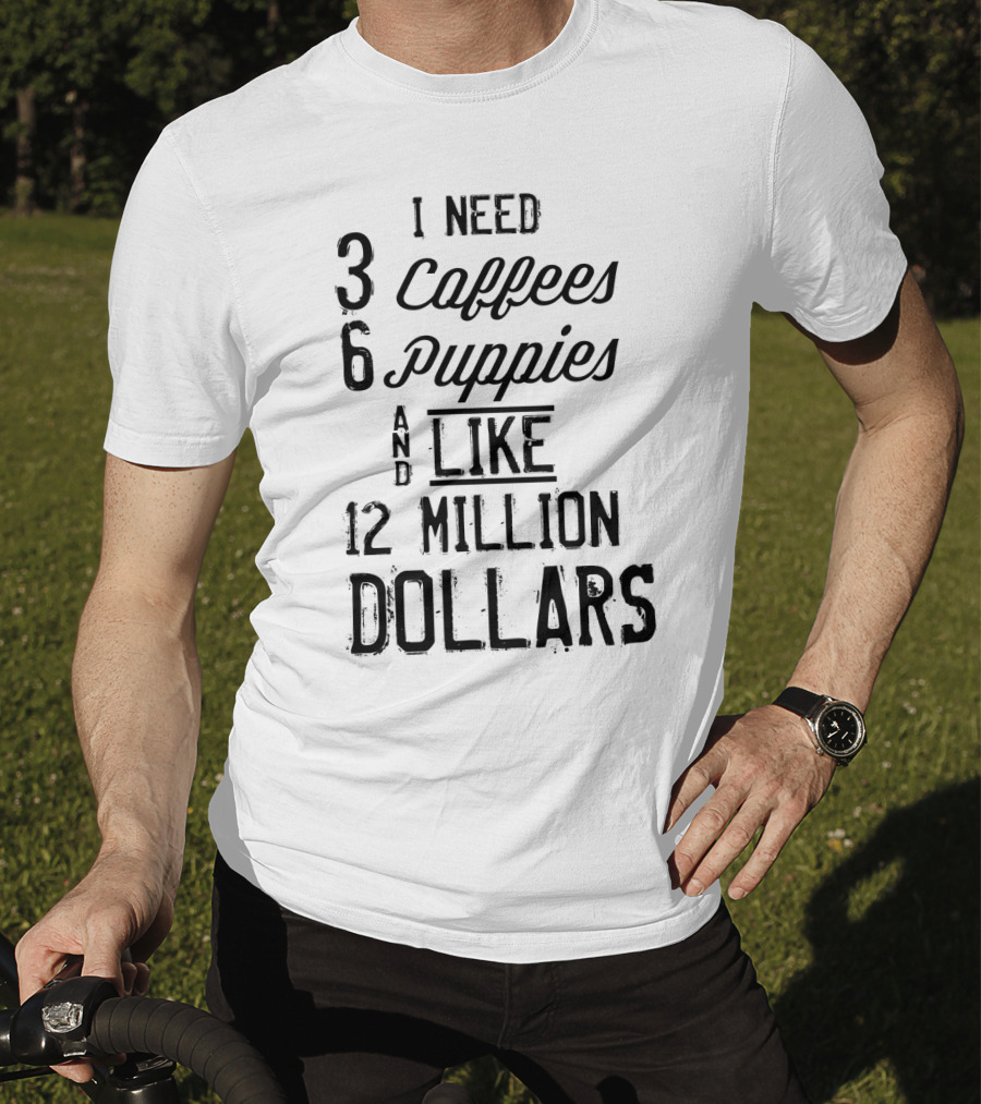 I Need 3 Coffees 6 Puppies And Like 12 Million Dollars T-Shirt