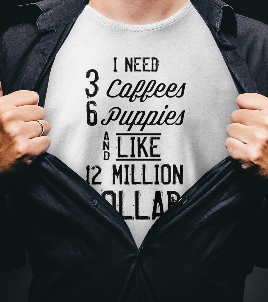 I Need 3 Coffees 6 Puppies And Like 12 Million Dollars T-Shirt