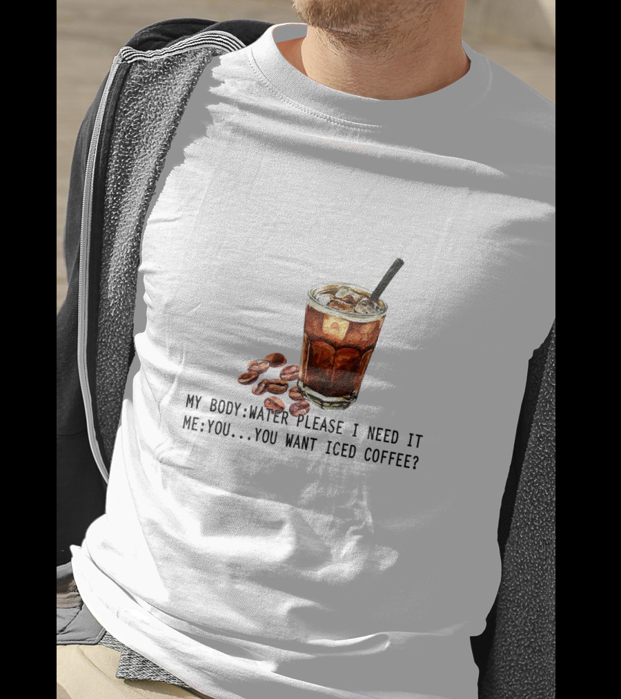 My Body Water Please I Need It Me You Want Iced Coffee T-Shirt