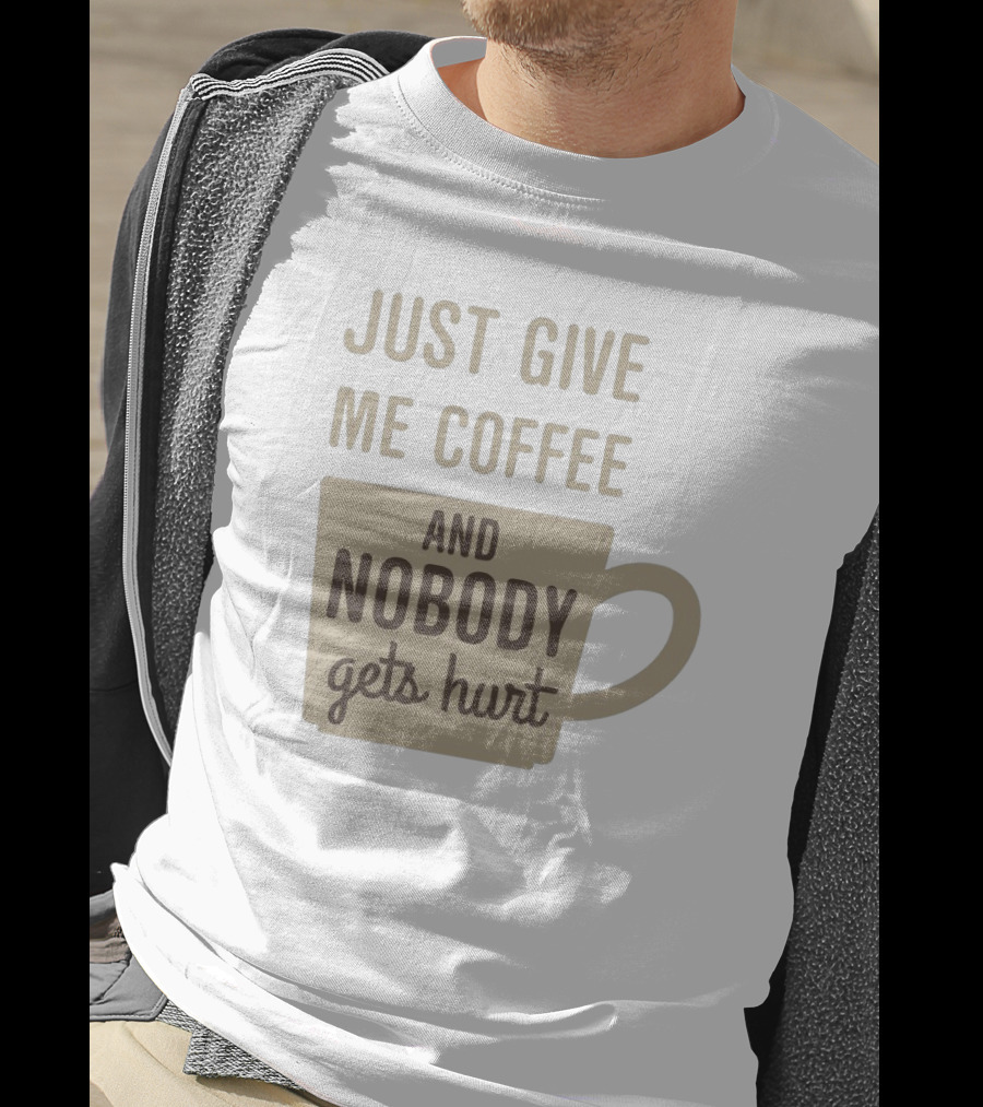 Just Give Me Coffee And Nobody Gets Hurt T-Shirt