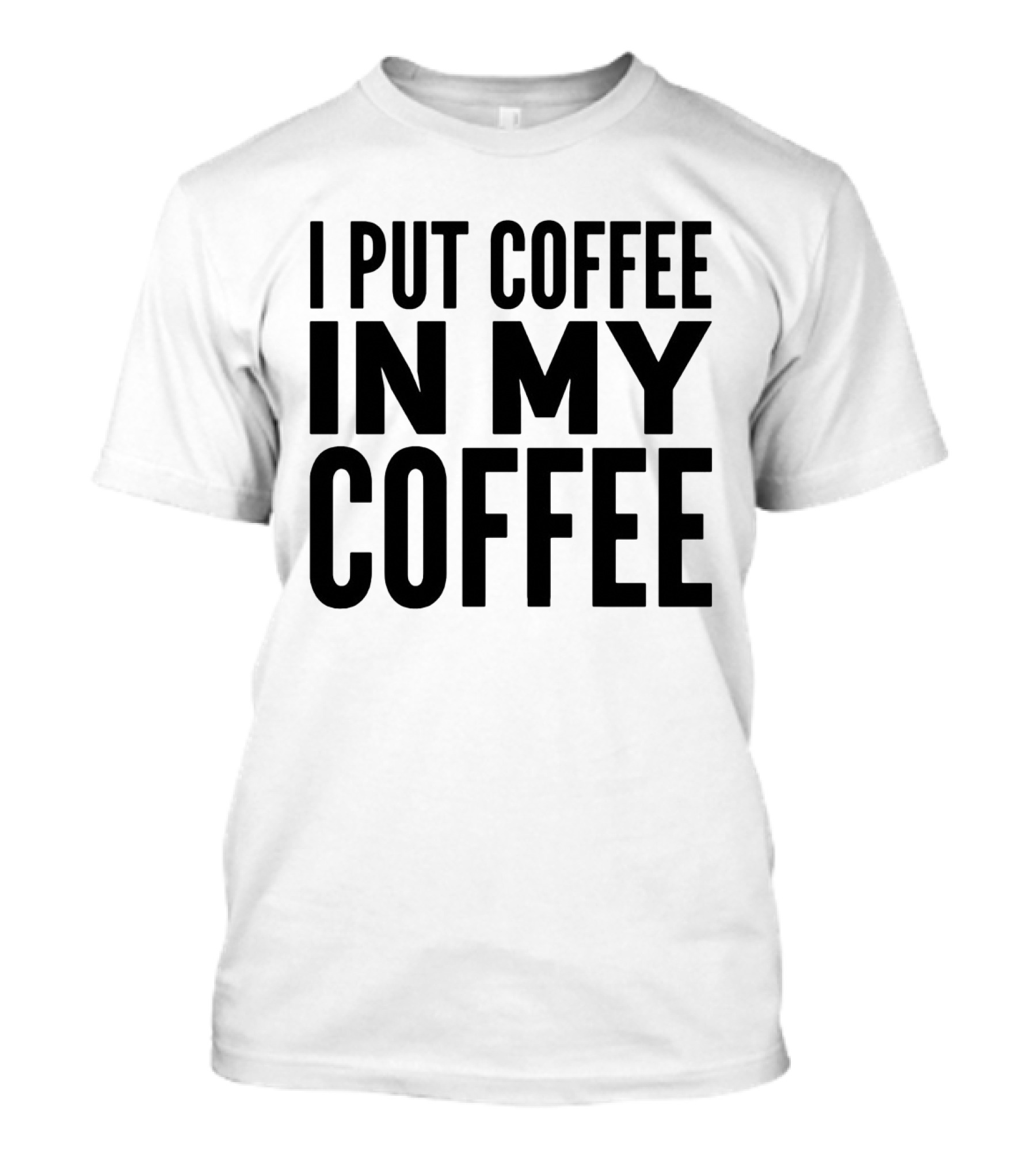 I Put Coffee In My Coffee T-Shirt