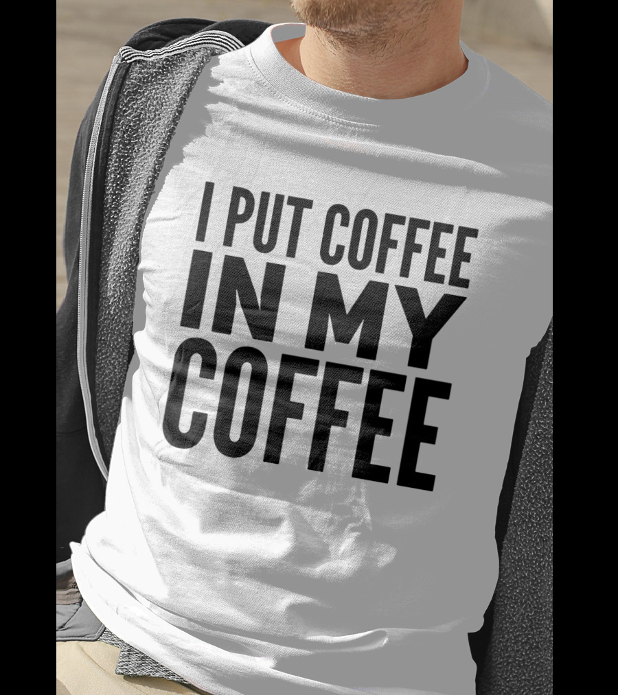 I Put Coffee In My Coffee T-Shirt
