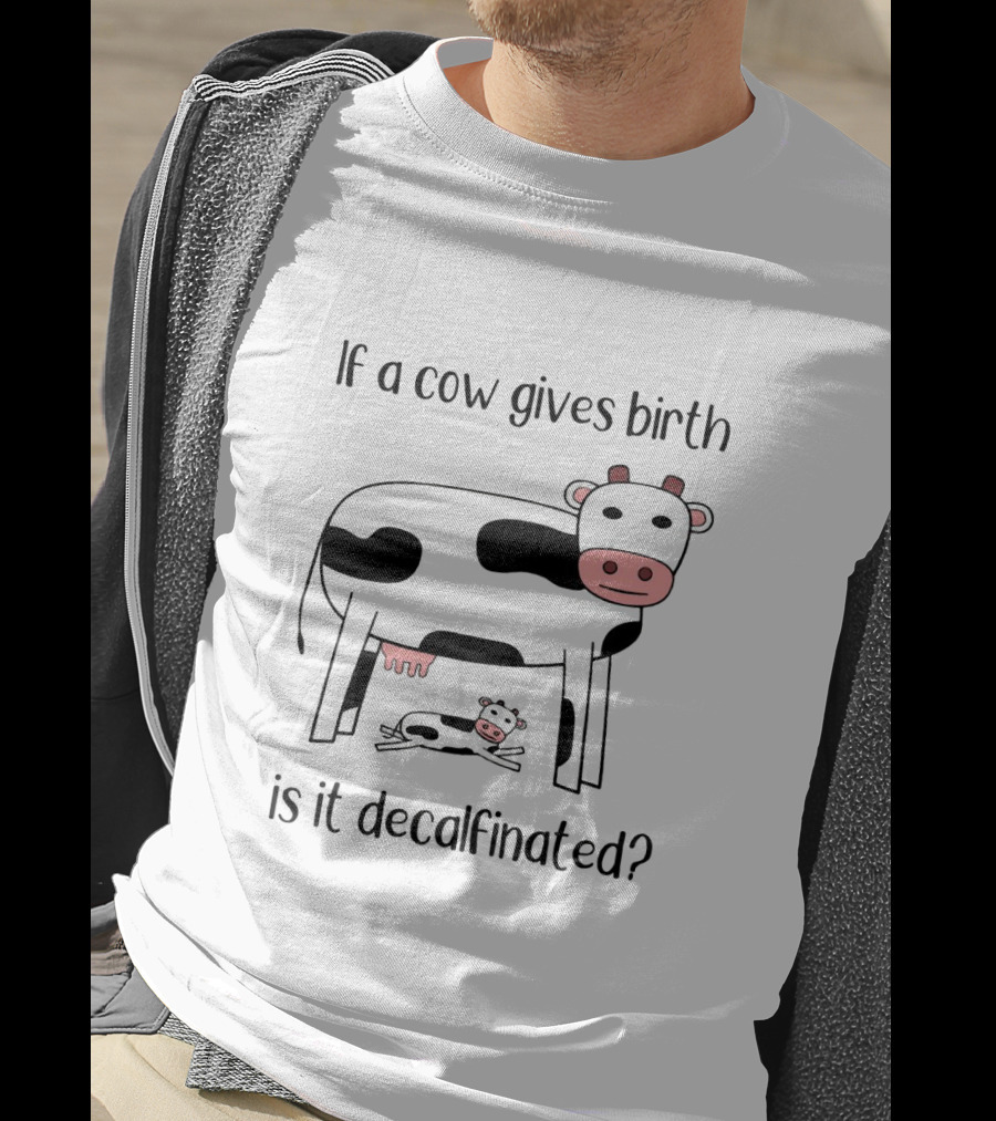 If A Cow Gives Birth Is It Decalfinated? T-Shirt