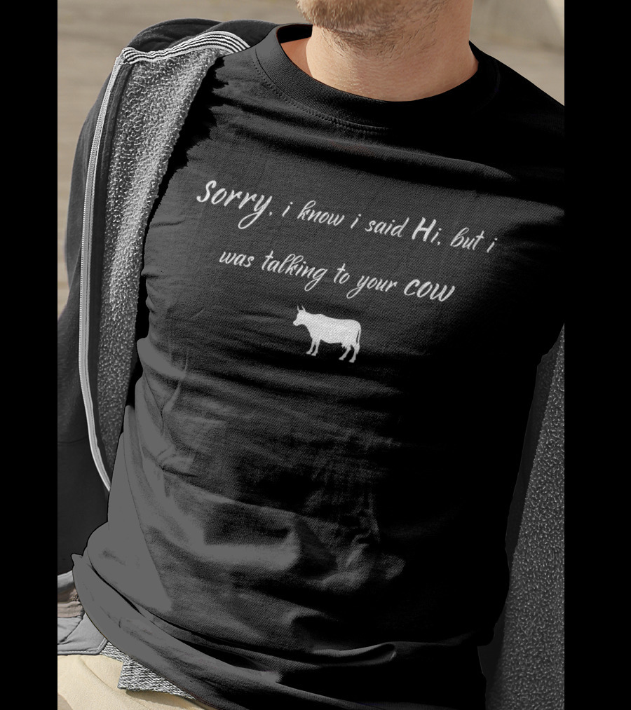 Sorry I Know I Said Hi But I Was Talking To Your Cow T-Shirt