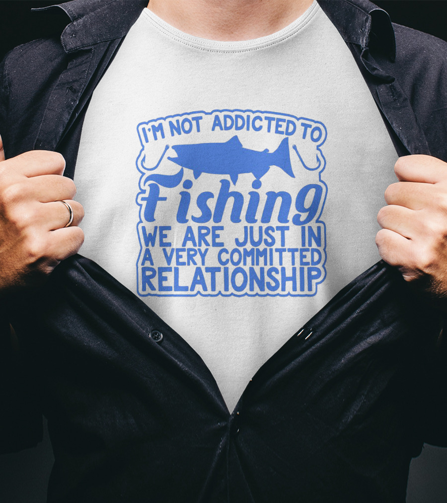 I'm Not Addicted To Fishing We Are Just In A Very Committed Relationship T-Shirt