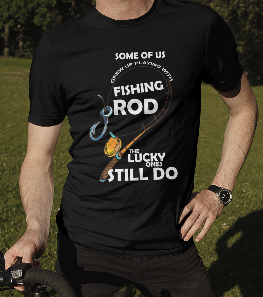 Some Of Us Grew Up Playing With Fishing Rod The Lucky Ones Still Do T-Shirt