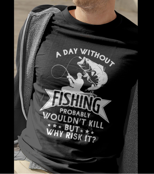 A Day Without Fishing Probably Wouldn't Kill But Why Risk It Humor Angler T-Shirt