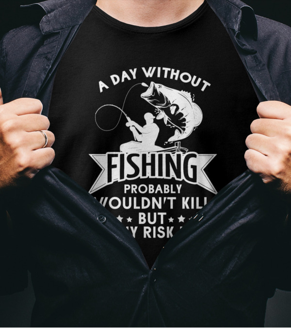 A Day Without Fishing Probably Wouldn't Kill But Why Risk It Humor Angler T-Shirt