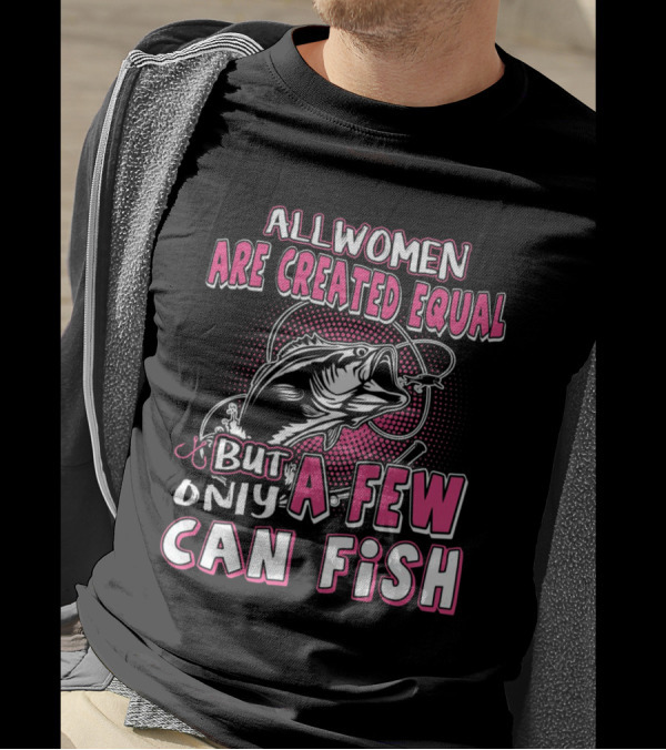 All Women Are Created Equal But Only A Few Can Fish With Graphic Of Fish And Hook T-Shirt