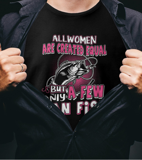 All Women Are Created Equal But Only A Few Can Fish With Graphic Of Fish And Hook T-Shirt