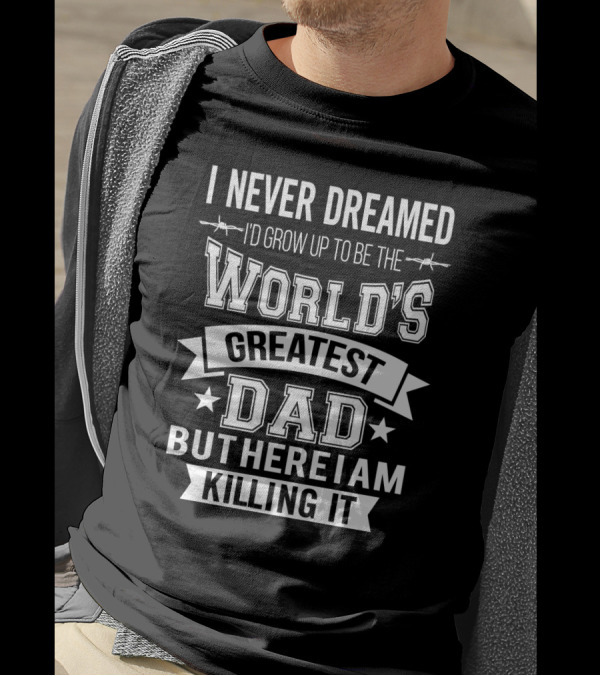 I Never Dreamed I'd Grow Up To Be The World's Greatest Dad But Here I Am Killing It T-Shirt