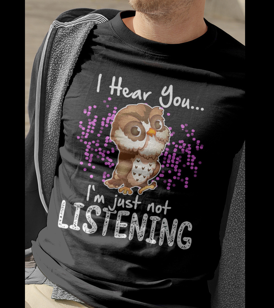 I Hear You Owl I'm Just Not Listening Cute Owl Quirky Fun T-Shirt