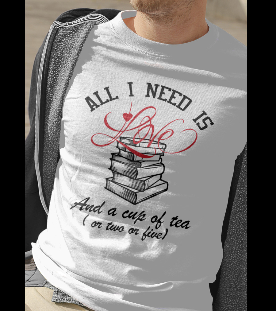 All I Need Is Love Books And A Cup Of Tea Or Two Or Five T-Shirt