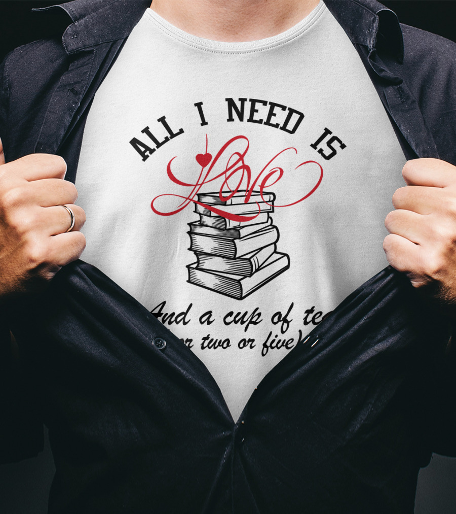 All I Need Is Love Books And A Cup Of Tea Or Two Or Five T-Shirt