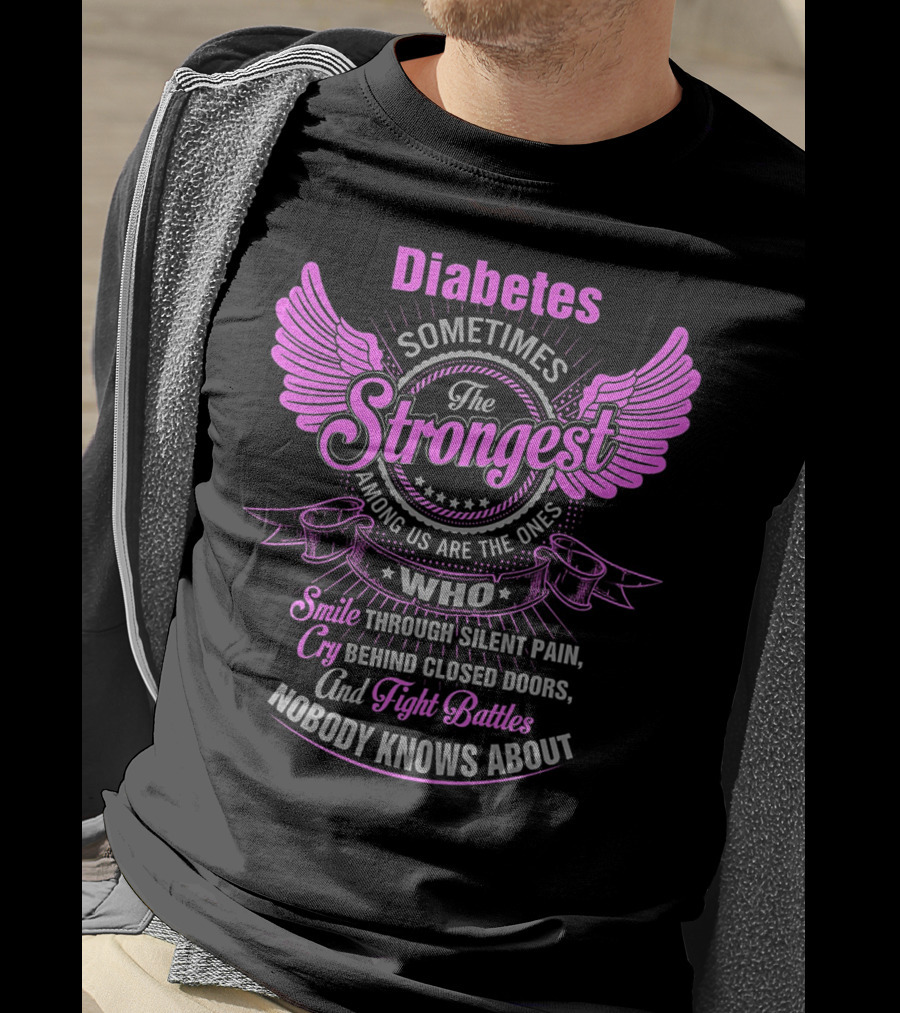 Diabetes Sometimes The Strongest Among Us Are The Ones Who Smile Through Silent Pain Cry Behind Closed Doors And Fight Battles Nobody Knows About T-Shirt
