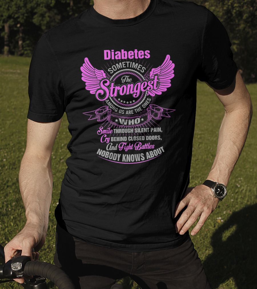 Diabetes Sometimes The Strongest Among Us Are The Ones Who Smile Through Silent Pain Cry Behind Closed Doors And Fight Battles Nobody Knows About T-Shirt
