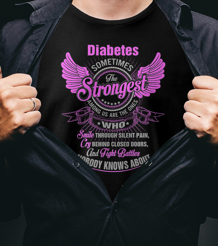 Diabetes Sometimes The Strongest Among Us Are The Ones Who Smile Through Silent Pain Cry Behind Closed Doors And Fight Battles Nobody Knows About T-Shirt