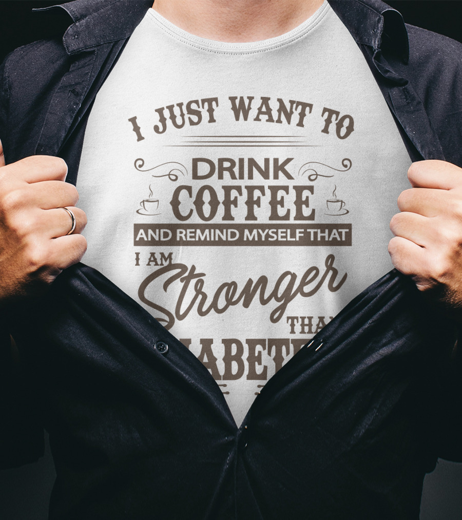I Just Want To Drink Coffee And Remind Myself That I Am Stronger Than Diabetes T-Shirt