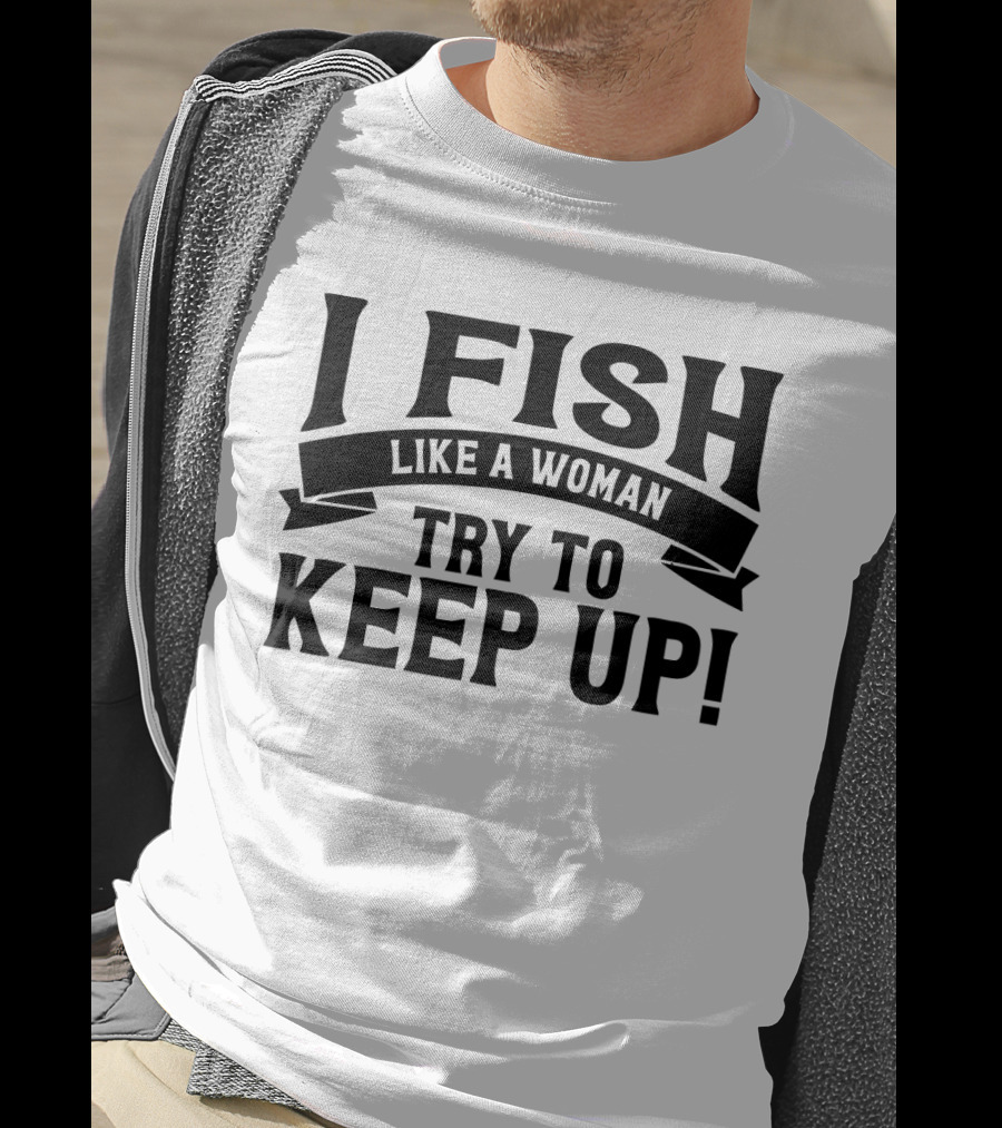 I Fish Like A Woman Try To Keep Up T-Shirt