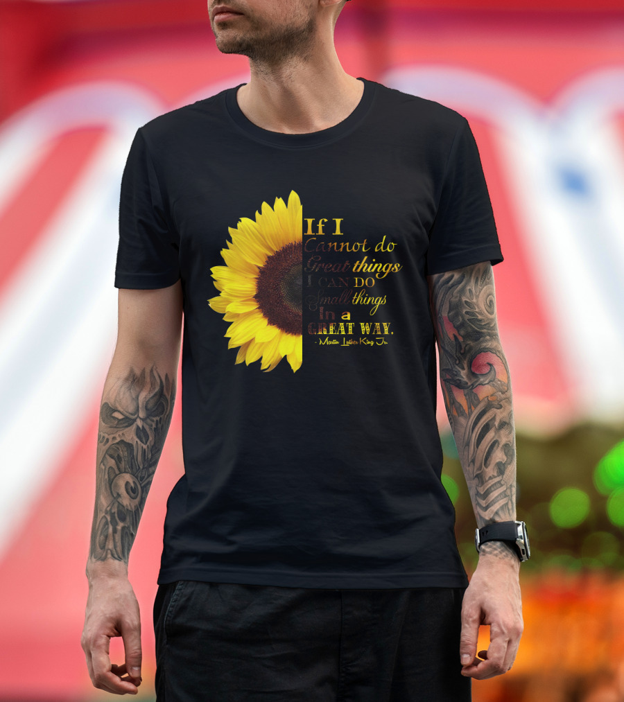 Sunflower - Martin Luther King Jr. If I Cannot Do Great Things I Can Do Small Things in a Great Way T-Shirt