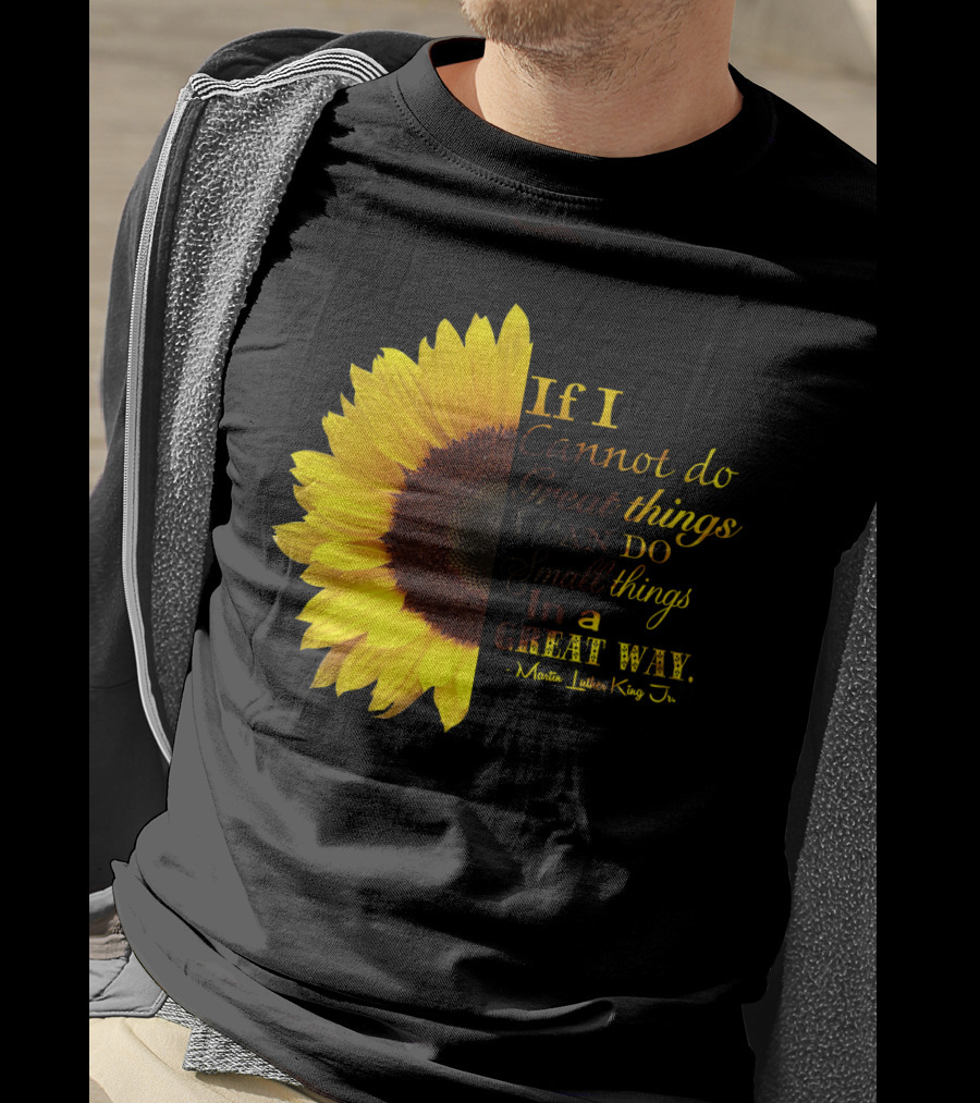Sunflower - Martin Luther King Jr. If I Cannot Do Great Things I Can Do Small Things In A Great Way T-Shirt
