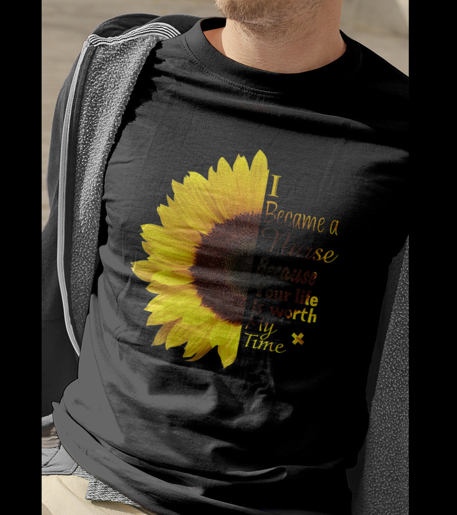 Sunflower I Became A Nurse Because Your Life Is Worth My Time T-Shirt