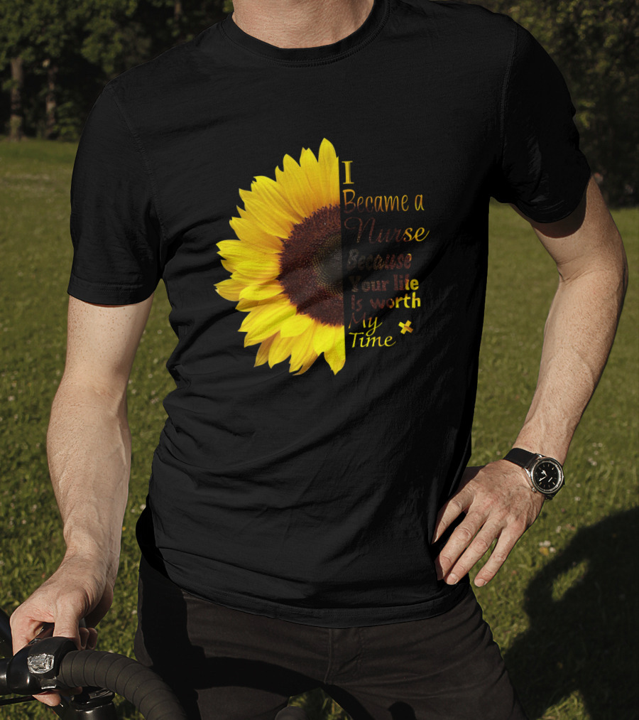 Sunflower I Became A Nurse Because Your Life Is Worth My Time T-Shirt