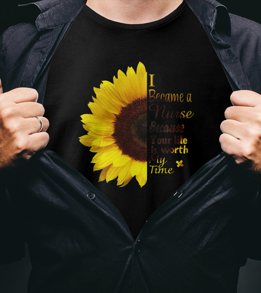 Sunflower I Became A Nurse Because Your Life Is Worth My Time T-Shirt