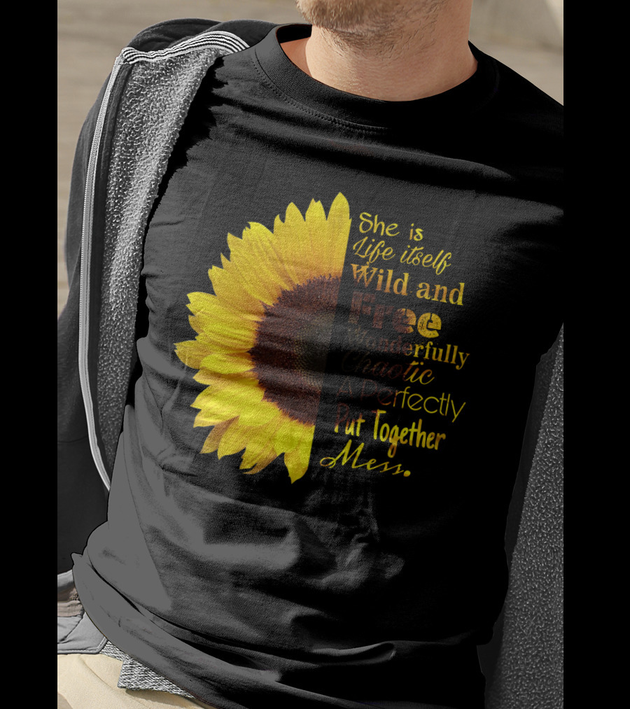 She Is Life Itself Wild And Free Wonderfully Chaotic Perfectly Put Together Mess Sunflower T-Shirt