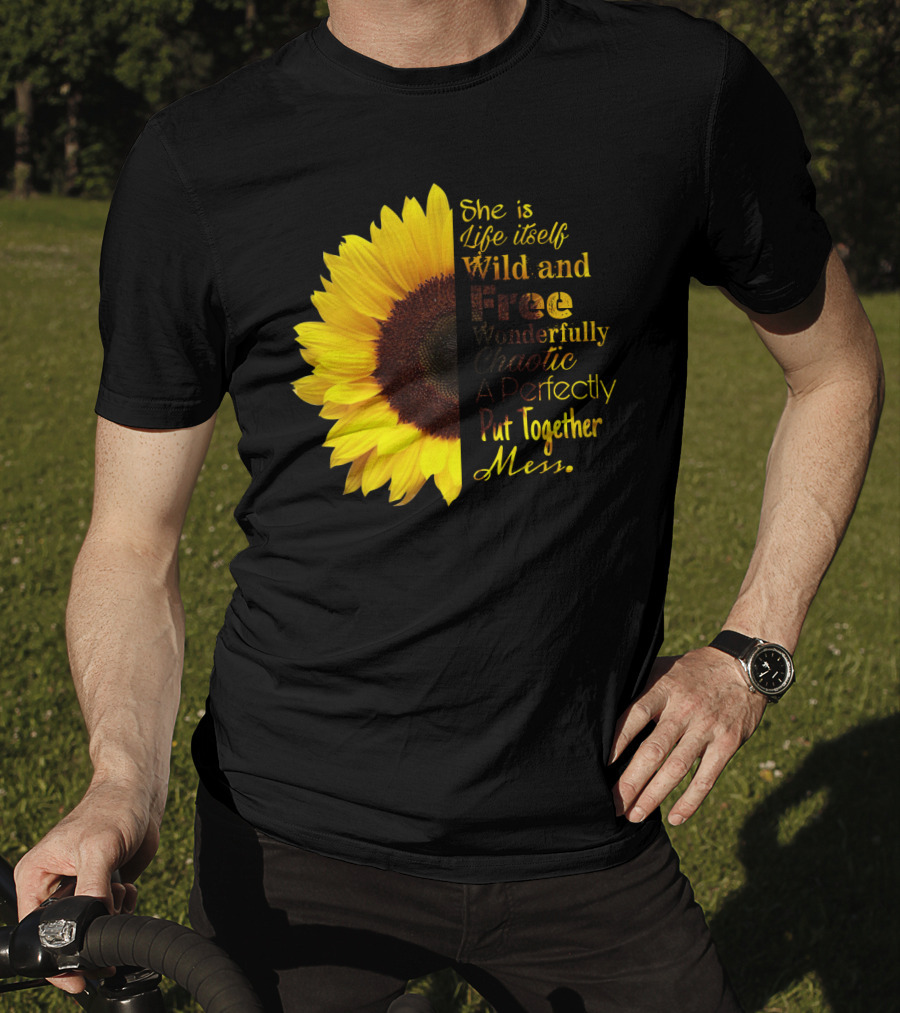 She Is Life Itself Wild And Free Wonderfully Chaotic Perfectly Put Together Mess Sunflower T-Shirt