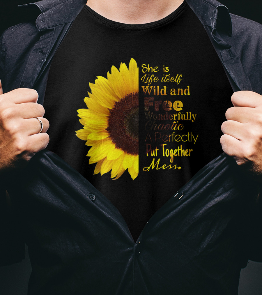 She Is Life Itself Wild And Free Wonderfully Chaotic Perfectly Put Together Mess Sunflower T-Shirt