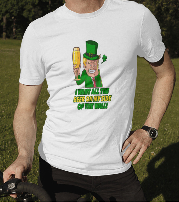 I Want All The Beer On My Side Of The Wall St. Patrick's Day Trump T-Shirt
