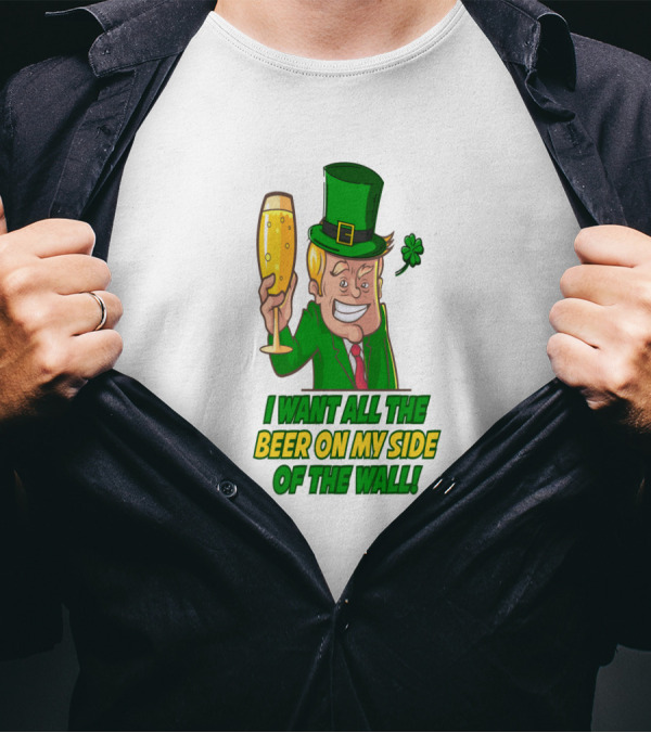I Want All The Beer On My Side Of The Wall St. Patrick's Day Trump T-Shirt