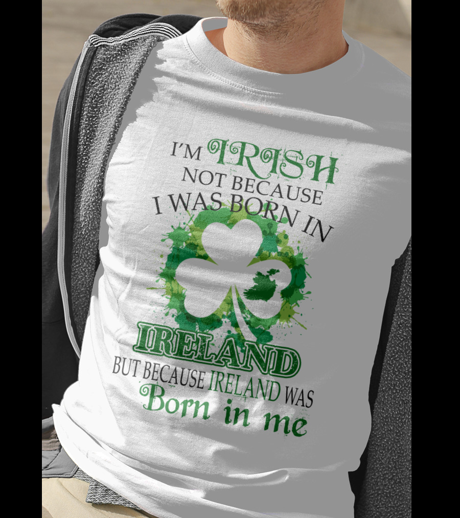I'm Irish Not Because I Was Born In Ireland But Because Ireland Was Born In Me Shamrock Splash T-Shirt