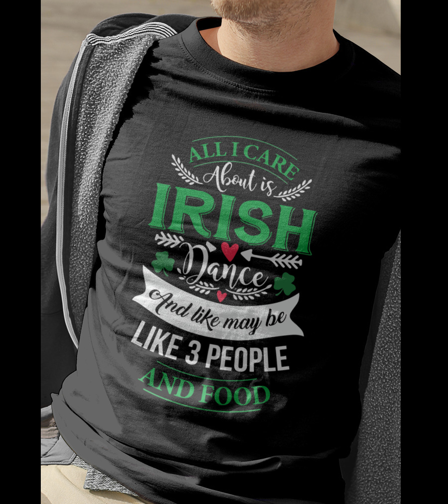 All I Care About Is Irish Dance And Like Maybe 3 People And Food T-Shirt