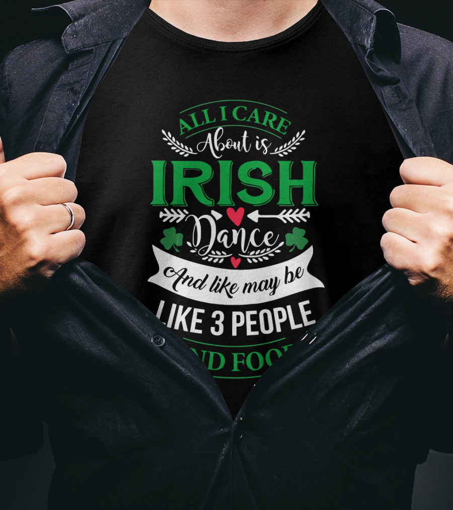 All I Care About Is Irish Dance And Like Maybe 3 People And Food T-Shirt