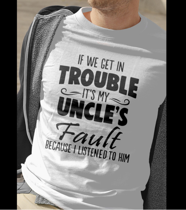 If We Get In Trouble It's My Uncle's Fault Because I Listened To Him T-Shirt
