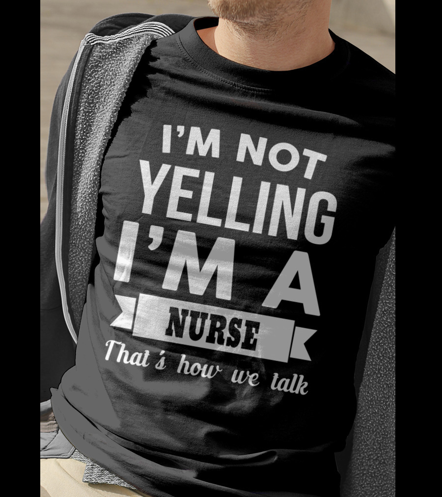 I'm Not Yelling I'm A Nurse That's How We Talk T-Shirt