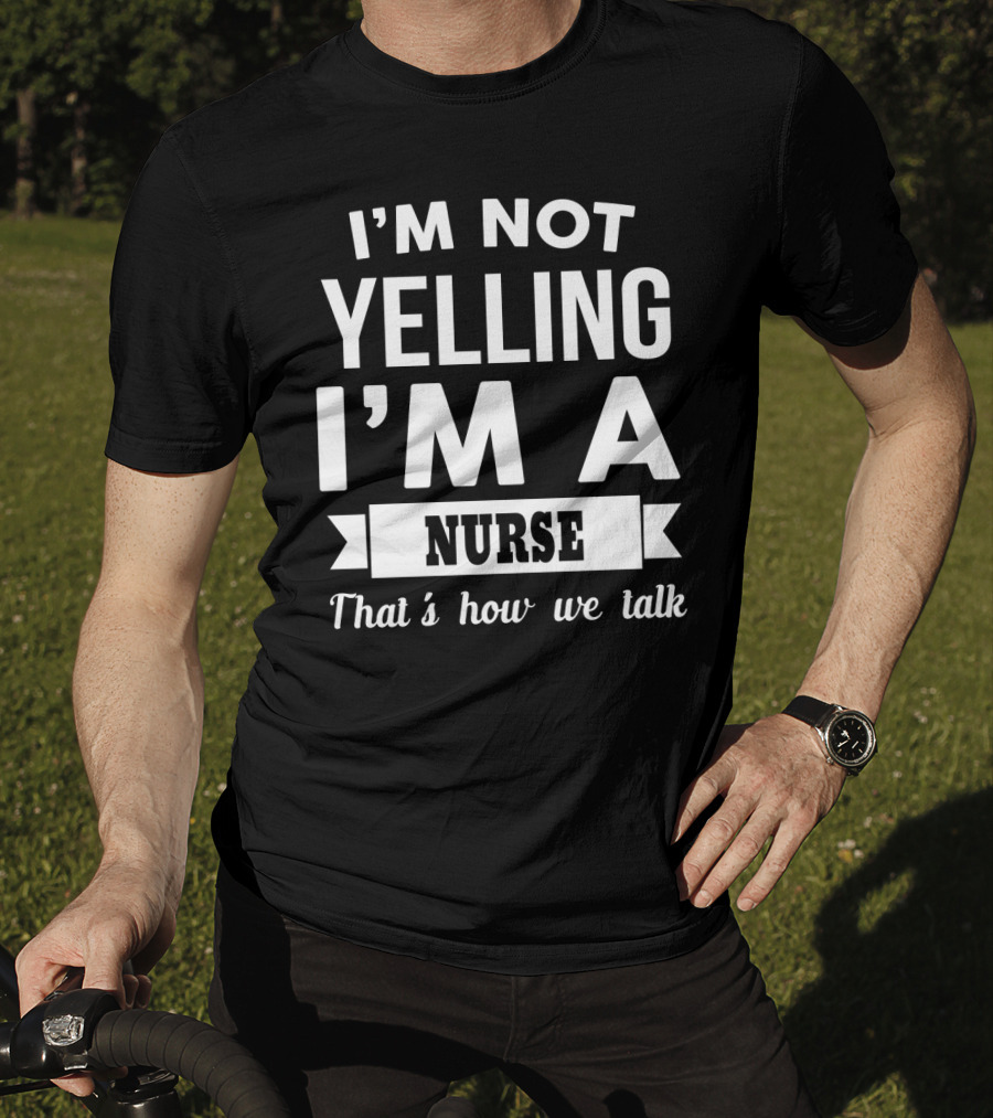 I'm Not Yelling I'm A Nurse That's How We Talk T-Shirt