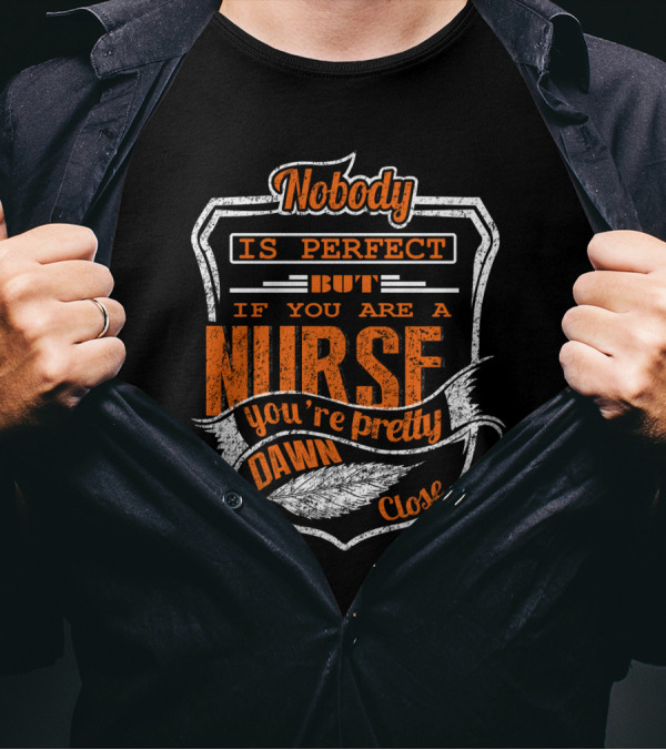 Nobody Is Perfect But If You Are A Nurse You're Pretty Dawn Close T-Shirt