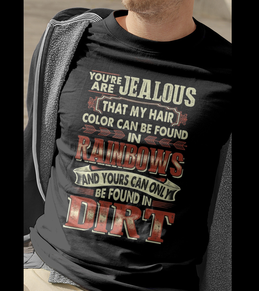 You're Jealous That My Hair Color Can Be Found IN Rainbows And Yours Can Only Be Found IN Dirt T-Shirt
